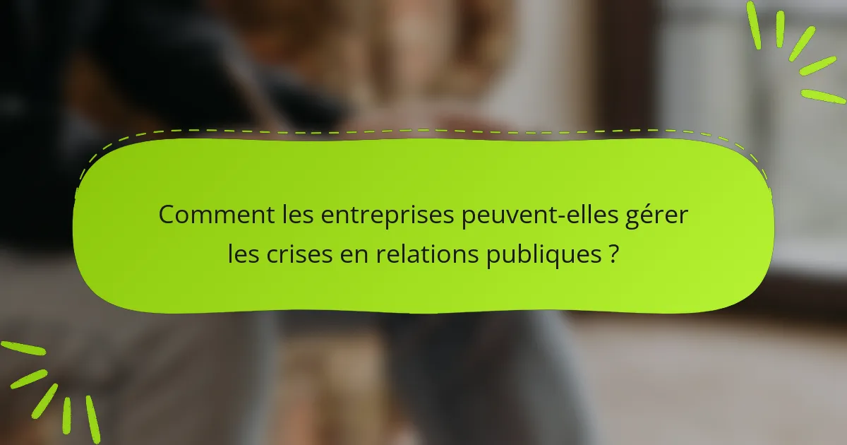 Comment les entreprises peuvent-elles gérer les crises en relations publiques ?
