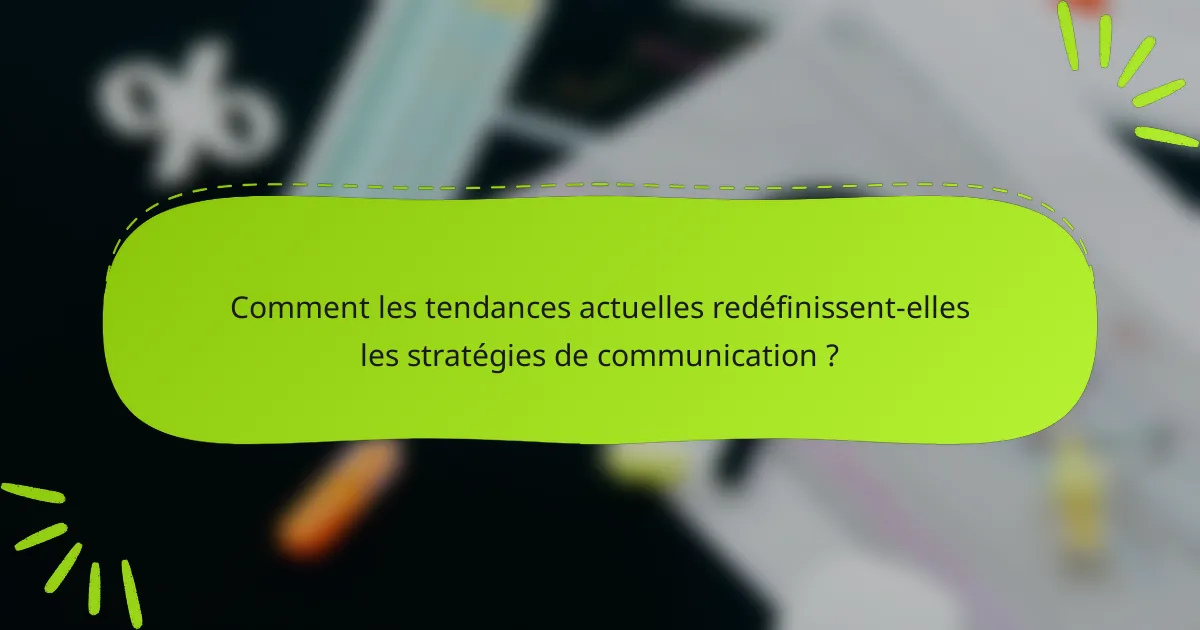 Comment les tendances actuelles redéfinissent-elles les stratégies de communication ?