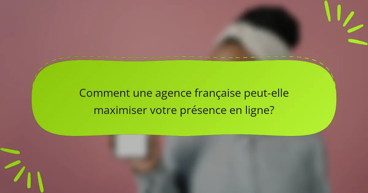 Comment une agence française peut-elle maximiser votre présence en ligne?