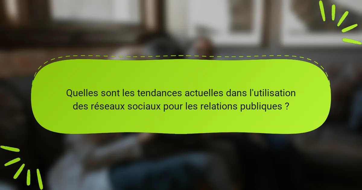 Quelles sont les tendances actuelles dans l'utilisation des réseaux sociaux pour les relations publiques ?